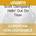 Scott Damgaard - Hidin' Out On Titan cd musicale di Scott Damgaard