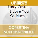 Larry Costa - I Love You So Much... cd