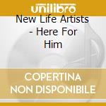 New Life Artists - Here For Him cd