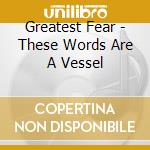 Greatest Fear - These Words Are A Vessel cd