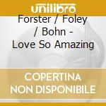 Forster / Foley / Bohn - Love So Amazing cd musicale