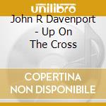 John R Davenport - Up On The Cross cd