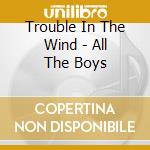 Trouble In The Wind - All The Boys cd musicale di Trouble In The Wind