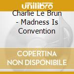 Charlie Le Brun - Madness Is Convention cd