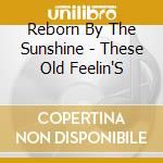 Reborn By The Sunshine - These Old Feelin'S cd