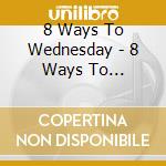 8 Ways To Wednesday - 8 Ways To Wednesday cd musicale di 8 Ways To Wednesday
