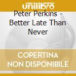 Peter Perkins - Better Late Than Never cd