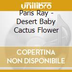 Paris Ray - Desert Baby Cactus Flower cd