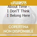 About Time - I Don'T Think I Belong Here cd musicale di About Time