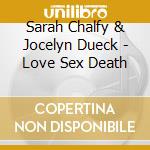 Sarah Chalfy & Jocelyn Dueck - Love Sex Death cd musicale di Sarah Chalfy & Jocelyn Dueck