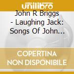John R Briggs - Laughing Jack: Songs Of John R Briggs cd