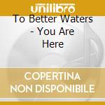To Better Waters - You Are Here cd