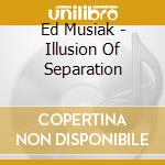 Ed Musiak - Illusion Of Separation cd