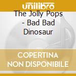 The Jolly Pops - Bad Bad Dinosaur cd