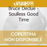 Bruce Declue - Soulless Good Time cd