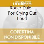 Roger Dale - For Crying Out Loud cd