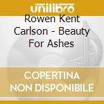 Rowen Kent Carlson - Beauty For Ashes cd