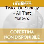 Twice On Sunday - All That Matters cd