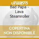 Bad Papa - Lava Steamroller cd