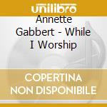 Annette Gabbert - While I Worship cd