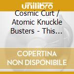 Cosmic Curt / Atomic Knuckle Busters - This Life cd