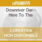 Downriver Dan - Here To This cd