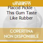 Flaccid Pickle - This Gum Taste Like Rubber cd