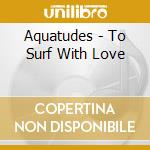 Aquatudes - To Surf With Love cd