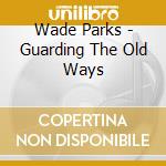 Wade Parks - Guarding The Old Ways cd