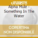 Alpha Mule - Something In The Water cd