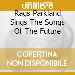 Rags Parkland Sings The Songs Of The Future cd