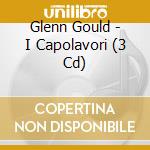 Glenn Gould - I Capolavori (3 Cd) cd musicale di Glenn Gould