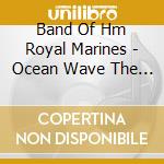 Band Of Hm Royal Marines - Ocean Wave The 350th Anniversary Edition (4 Cd) cd musicale di Band Of Hm Royal Marines