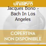 Jacques Bono - Bach In Los Angeles cd musicale di Jacques Bono