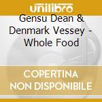 Gensu Dean & Denmark Vessey - Whole Food cd musicale di Gensu Dean & Denmark Vessey