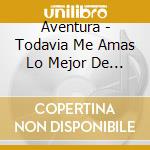 Aventura - Todavia Me Amas Lo Mejor De A cd musicale di Aventura