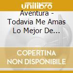 Aventura - Todavia Me Amas Lo Mejor De A cd
