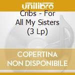 Cribs - For All My Sisters (3 Lp) cd musicale di Cribs