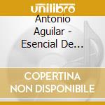 Antonio Aguilar - Esencial De Antonio Aguilar cd musicale di Antonio Aguilar