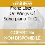 Franz Liszt - On Wings Of Song-piano Tr (2 Cd) cd musicale di Liszt, F.