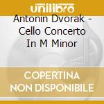 Antonin Dvorak - Cello Concerto In M Minor cd musicale di Antonin Dvorak