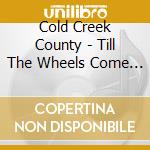 Cold Creek County - Till The Wheels Come Off cd musicale di Cold Creek County