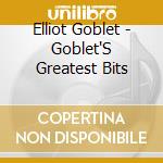 Elliot Goblet - Goblet'S Greatest Bits cd musicale di Elliot Goblet