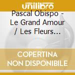 Pascal Obispo - Le Grand Amour / Les Fleurs Du Bie (2 Cd) cd musicale di Pascal Obispo