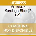 Amigos - Santiago Blue (2 Cd) cd musicale di Amigos