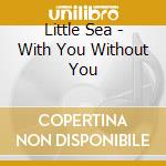 Little Sea - With You Without You cd musicale di Little Sea