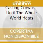 Casting Crowns - Until The Whole World Hears cd musicale di Casting Crowns