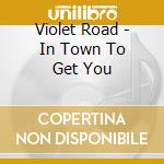 Violet Road - In Town To Get You cd musicale di Violet Road