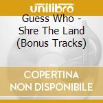 Guess Who - Shre The Land (Bonus Tracks) cd musicale di Guess Who