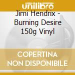 Jimi Hendrix - Burning Desire 150g Vinyl cd musicale di Jimi Hendrix